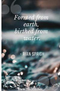 Formed from earth, birthed from water