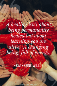  A healing isn’t about being permanently healed but about learning you are alive.  A changing being, full of energy.