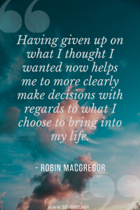 Having given up on what I thought I wanted now helps me to more clearly make decisions with regards to what I choose to bring into my life.