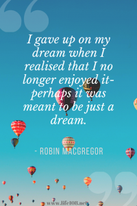 I gave up on my dream when I realised that I no longer enjoyed it- perhaps it was meant to be just a dream.