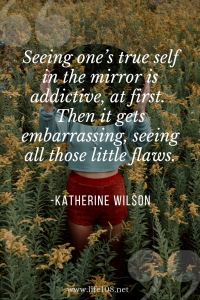  Seeing one’s true self in the mirror is addictive, at first.  Then it gets embarrassing, seeing all those little flaws. 