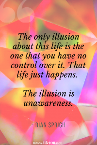 The only illusion about this life is the one that you have no control over it. That life just happens. The illusion is unawareness.