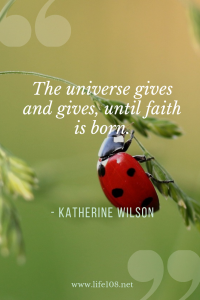 The universe gives and gives, until faith is born.