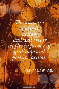 The universe rewards action, and will create ripples in favour of gratitude and positive action. 