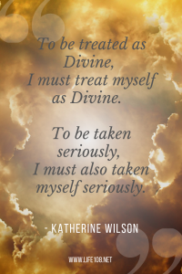  to be treated as Divine, I must treat myself as Divine.  To be taken seriously, I must also taken myself seriously.