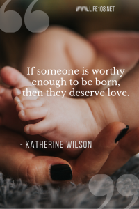  If someone is worthy enough to be born, then they deserve love.