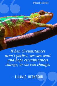 When circumstances aren’t perfect, we can wait and hope circumstances change, or we can change.